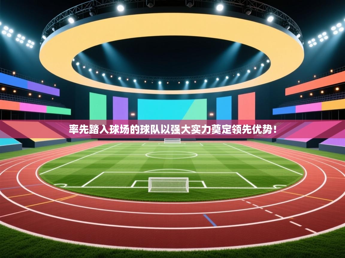 率先踏入球场的球队以强大实力奠定领先优势！  第1张