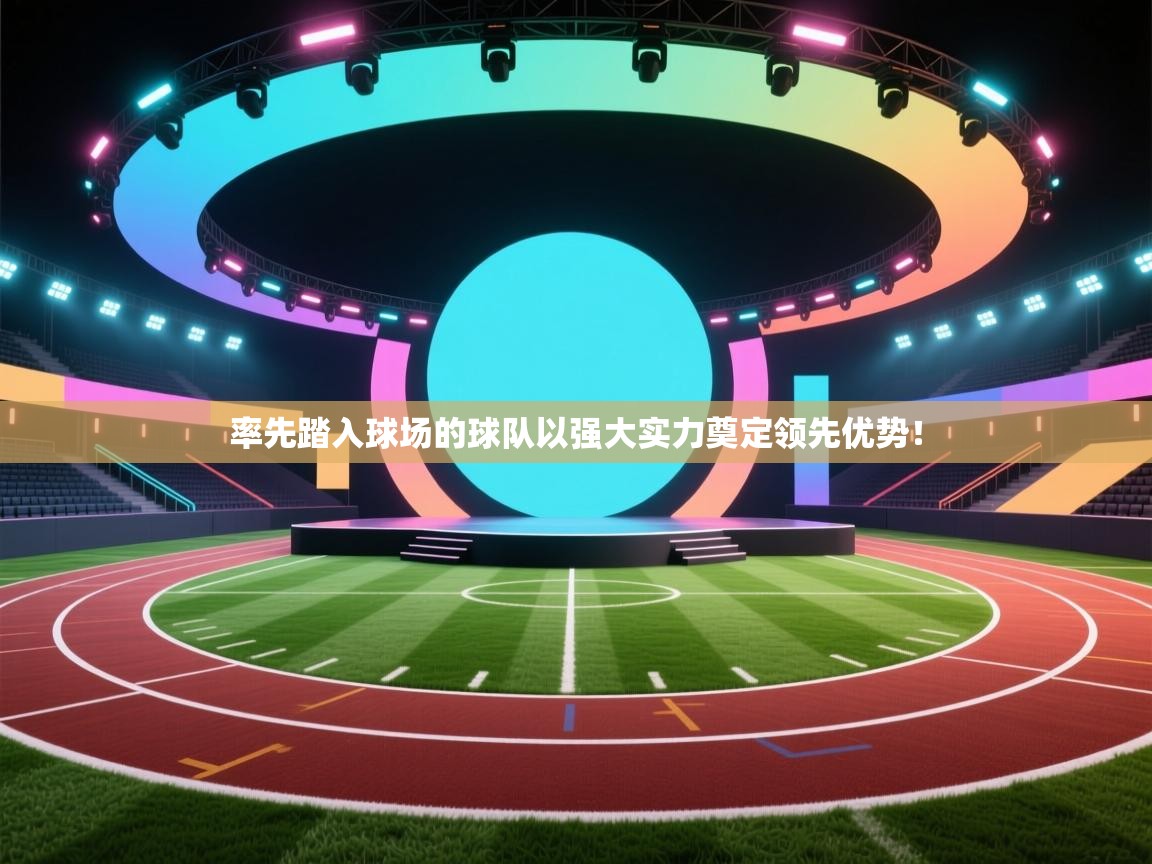 率先踏入球场的球队以强大实力奠定领先优势！  第2张