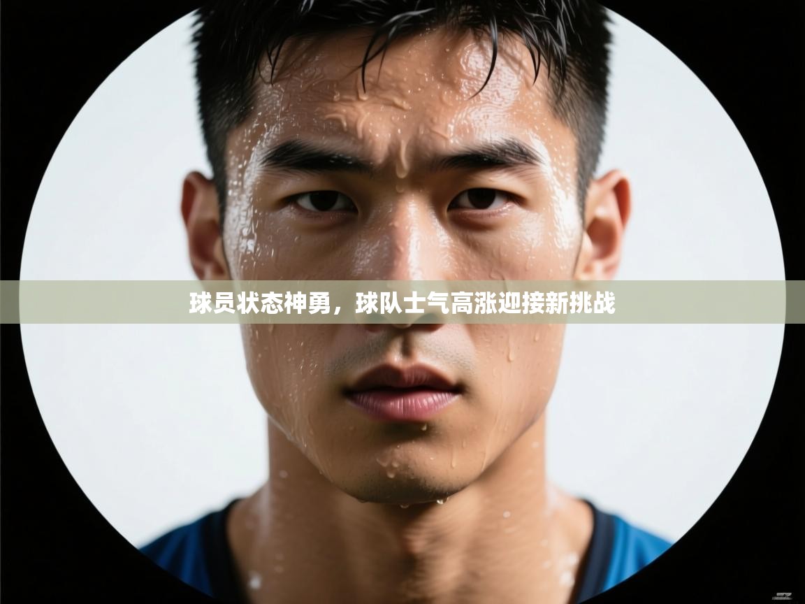 球员状态神勇，球队士气高涨迎接新挑战  第1张