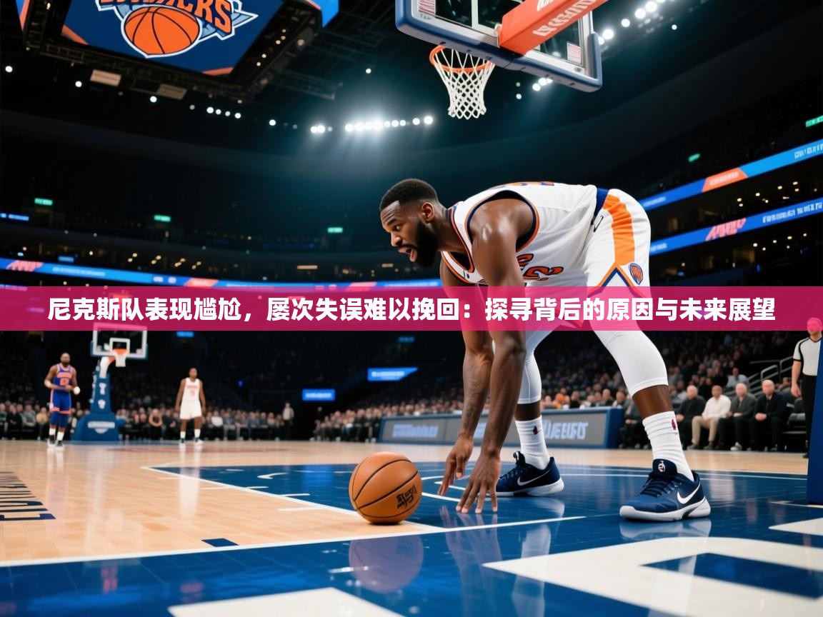 尼克斯队表现尴尬，屡次失误难以挽回：探寻背后的原因与未来展望  第1张