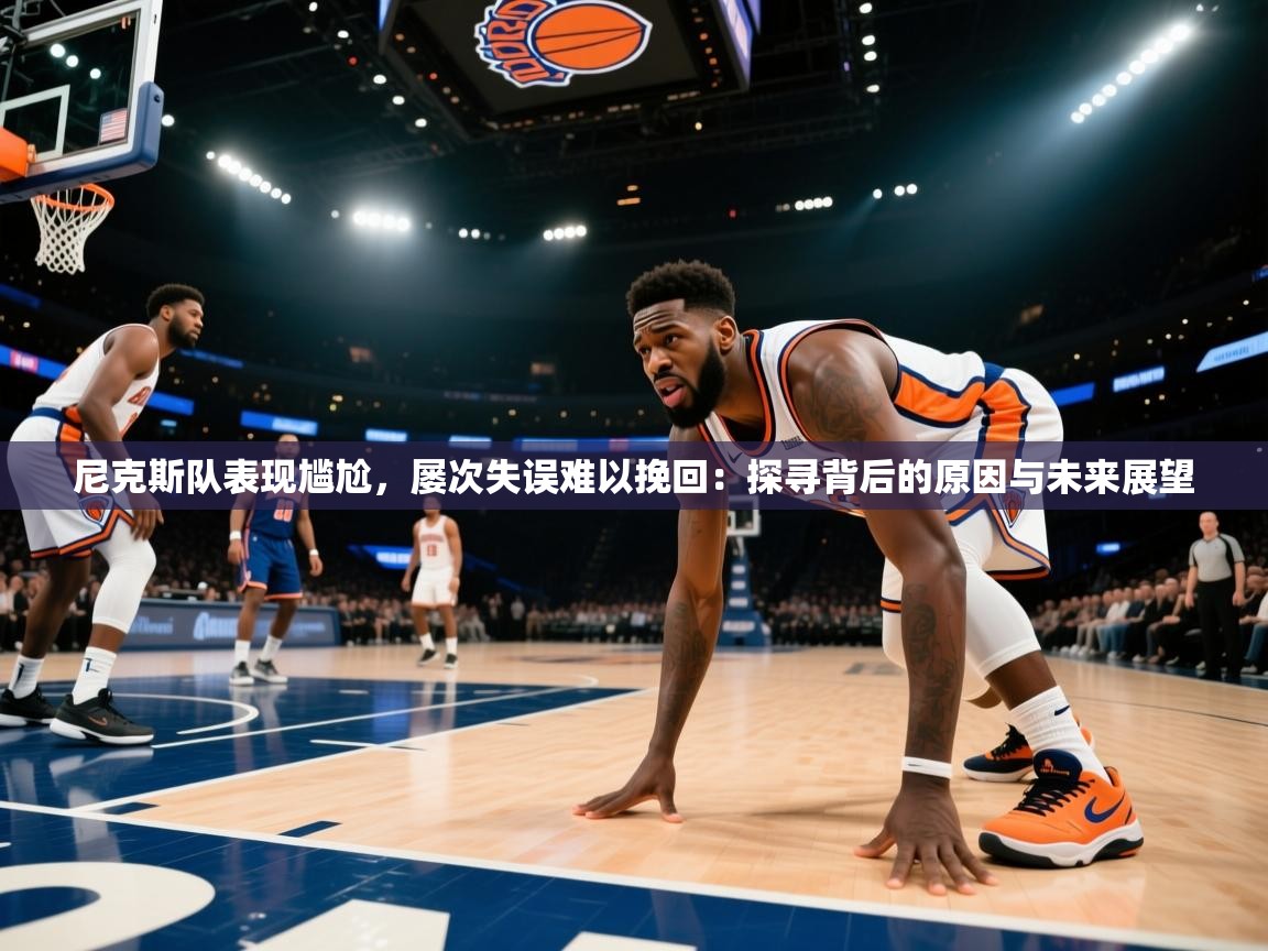 尼克斯队表现尴尬，屡次失误难以挽回：探寻背后的原因与未来展望  第2张