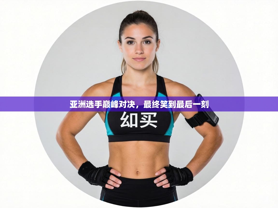 亚洲选手巅峰对决，最终笑到最后一刻