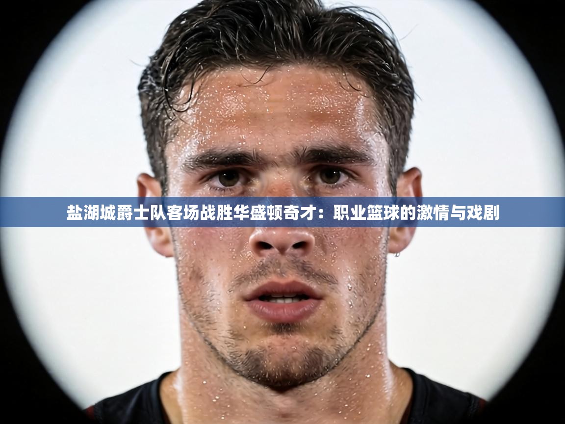 盐湖城爵士队客场战胜华盛顿奇才：职业篮球的激情与戏剧  第1张