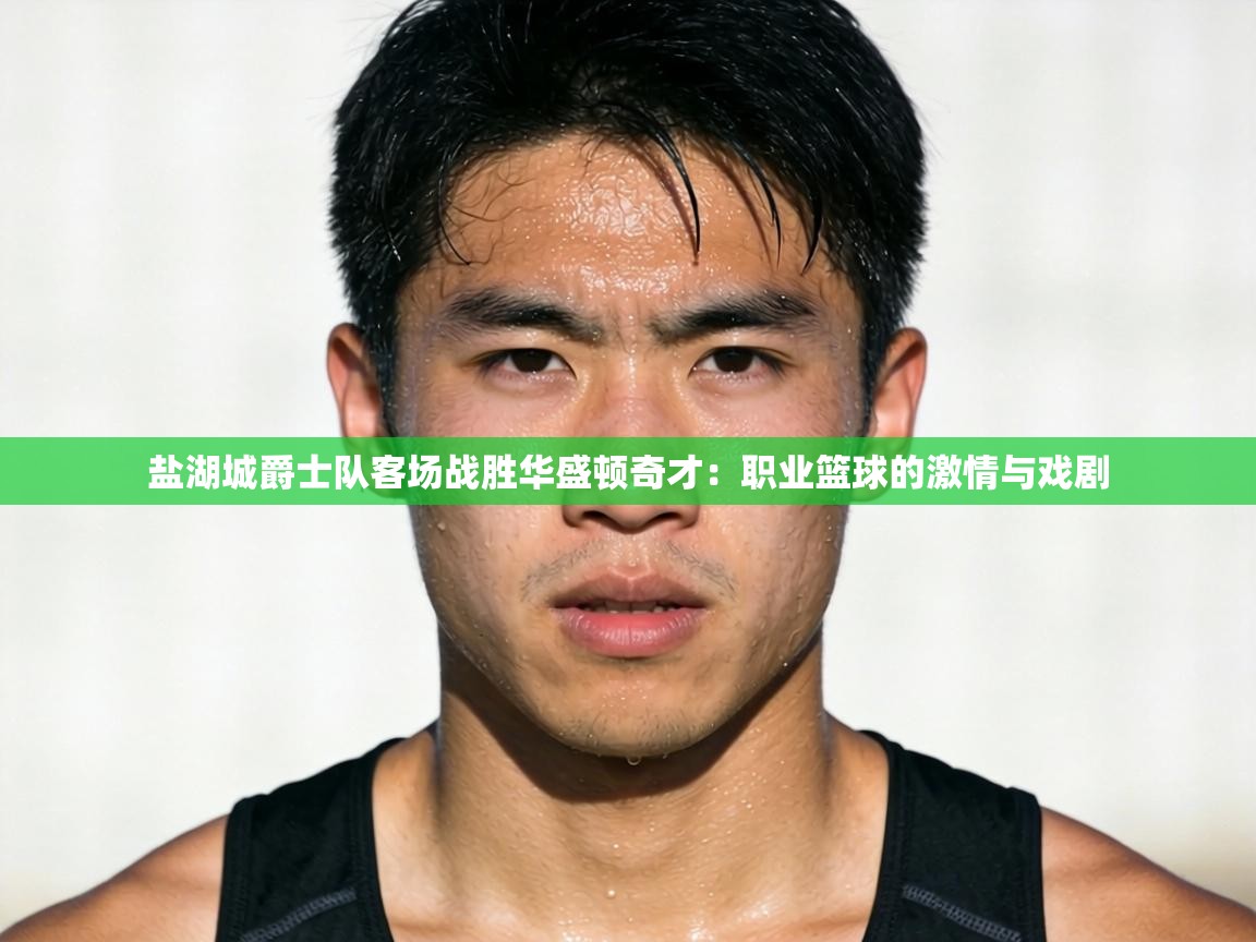 盐湖城爵士队客场战胜华盛顿奇才：职业篮球的激情与戏剧  第2张